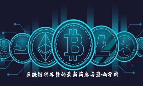 区块链被冻结的最新消息与影响分析