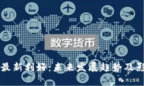 区块链最新利好：未来发展趋势及影响分析