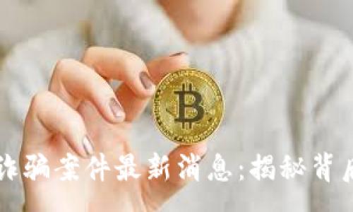 :
内蒙古区块链诈骗案件最新消息：揭秘背后的真相与对策