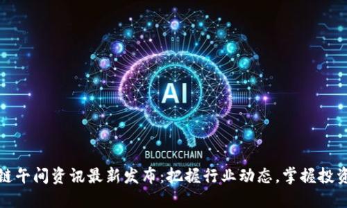 区块链午间资讯最新发布：把握行业动态，掌握投资机会