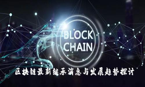  区块链最新继承消息与发展趋势探讨
