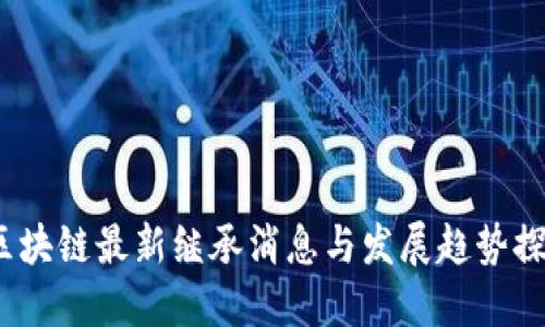  区块链最新继承消息与发展趋势探讨