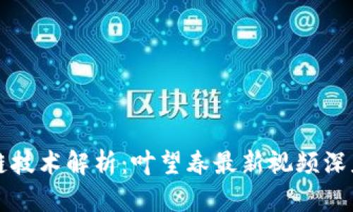 区块链技术解析：叶望春最新视频深度解读