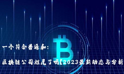 一个符合普通和:

区块链公司烂尾了吗？2023最新动态与分析