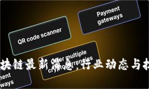 Open区块链最新消息：行业动态与技术发展