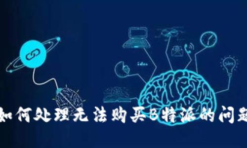 如何处理无法购买B特派的问题