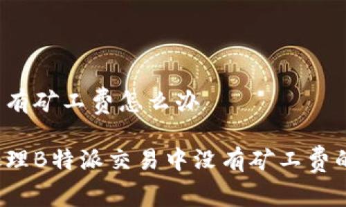 特派没有矿工费怎么办

如何处理B特派交易中没有矿工费的情况？