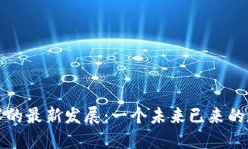 区块链技术的最新发展：一个未来已来的数字化革命