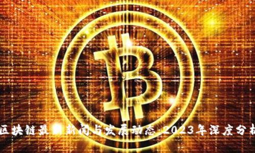 区块链最新新闻与发展动态：2023年深度分析