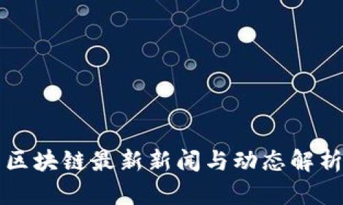 区块链最新新闻与动态解析