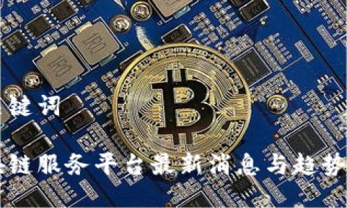 与关键词

区块链服务平台最新消息与趋势分析