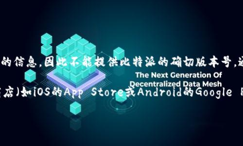 比特派（Bitpie）是一款用于管理和交易加密货币的钱包应用。由于我无法获取实时更新的信息，因此不能提供比特派的确切版本号。通常，您可以在比特派的官方网站或相应的应用商店中查看最新的版本信息和更新日志。

如果您需要获取比特派最新版本的详细信息，建议您访问其官方网站或在相应的应用商店（如iOS的App Store或Android的Google Play）上进行搜索，以获取最准确和最新的信息。

如果您有其他相关问题，欢迎随时询问！