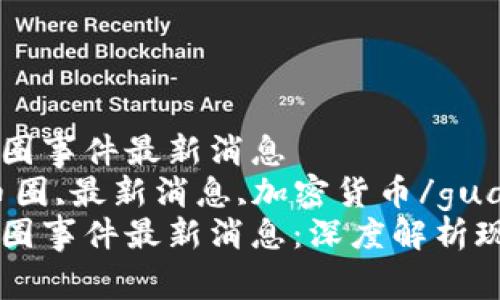 区块链币圈事件最新消息
区块链,币圈,最新消息,加密货币/guanjianci
区块链币圈事件最新消息：深度解析现状与未来