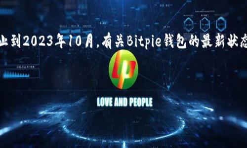 注意：我无法提供实时信息，因为我的训练数据截止到2023年10月。有关Bitpie钱包的最新状态，建议用户直接查阅官方网站或相关渠道的信息。

---

Bitpie钱包封了吗？最新消息与分析