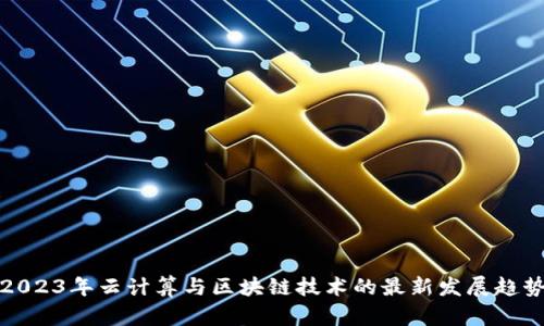 2023年云计算与区块链技术的最新发展趋势