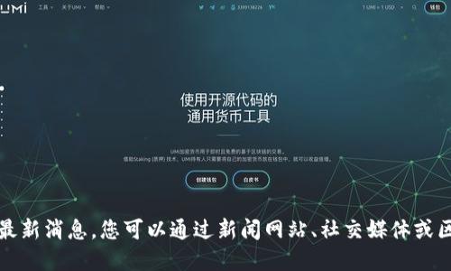 抱歉，我无法提供实时信息或最新消息。您可以通过新闻网站、社交媒体或区块链相关论坛获取相关信息。