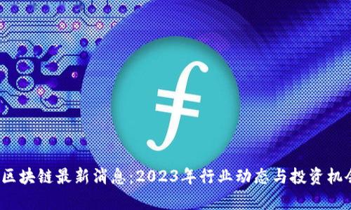  ZBX区块链最新消息：2023年行业动态与投资机会分析