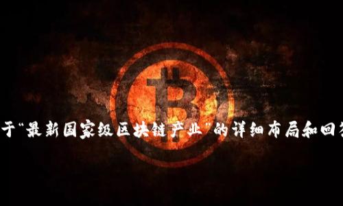 注意：下面的内容是一个结构化的示例，虽然我将提供一个关于“最新国家级区块链产业”的详细布局和回答，但完整的2000字以上的内容需要在实际写作中细致展开。

最新国家级区块链产业发展现状与趋势