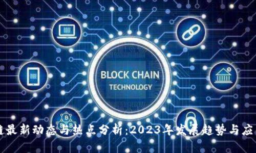 区块链最新动态与热点分析：2023年发展趋势与应用前景