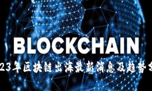2023年区块链出海最新消息及趋势分析