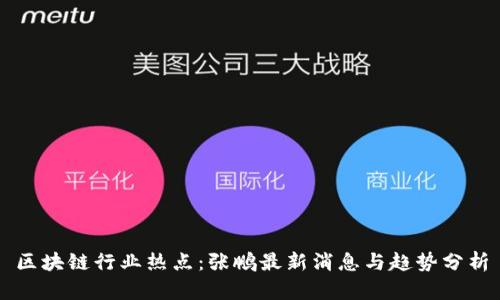 区块链行业热点：张鹏最新消息与趋势分析