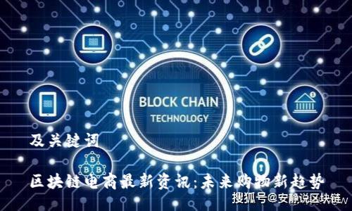 及关键词

区块链电商最新资讯：未来购物新趋势