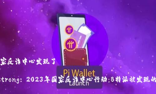 特派被国家反诈中心发现了 

strong/strong: 2023年国家反诈中心行动：B特派被发现的背后真相