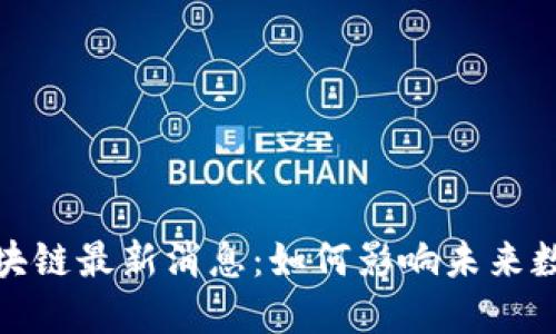 筱静区块链最新消息：如何影响未来数字经济