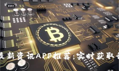 区块链最新资讯APP推荐：实时获取行业动态