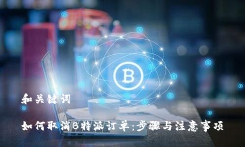 和关键词

如何取消B特派订单：步骤与注意事项