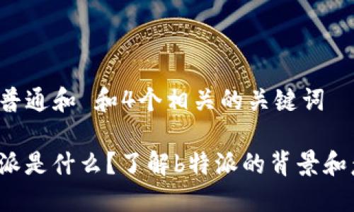 符合普通和 和4个相关的关键词

“b特派是什么？了解b特派的背景和意义”