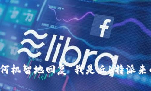 如何机智地回复“我是丘b特派来的”