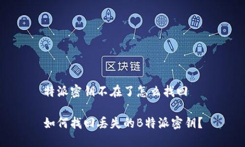 特派密钥不在了怎么找回

如何找回丢失的B特派密钥？