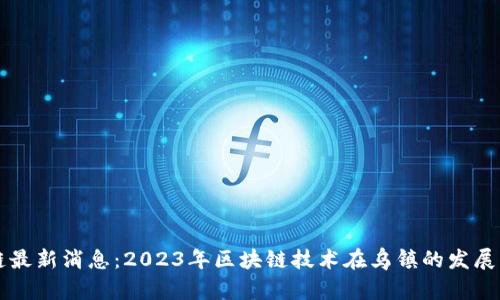 乌镇区块链最新消息：2023年区块链技术在乌镇的发展动态与前景