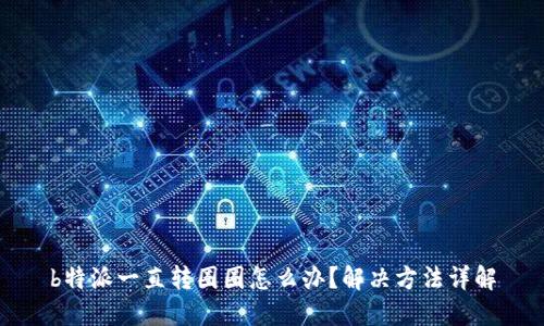 b特派一直转圈圈怎么办？解决方法详解