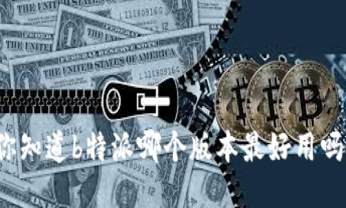 你知道b特派哪个版本最好用吗？