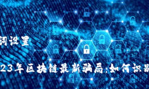 和关键词设置

揭秘2023年区块链最新骗局：如何识别和防范