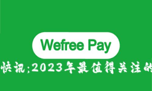 区块链最新快讯：2023年最值得关注的趋势与动态