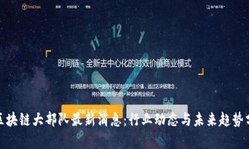 : 区块链大部队最新消息：行业动态与未来趋势分析