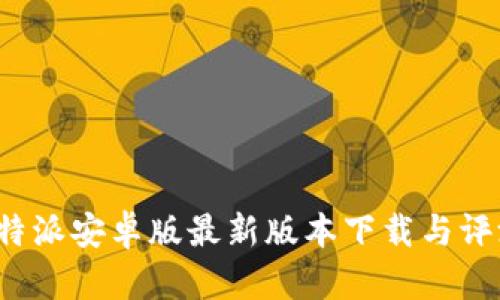 b特派安卓版最新版本下载与评测